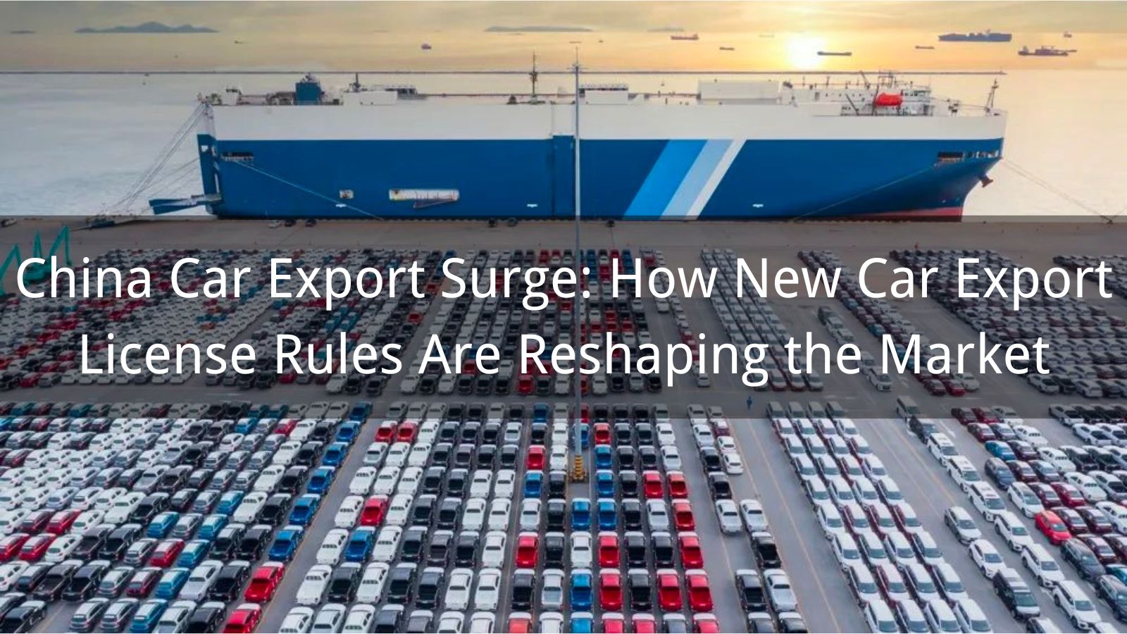 China Car Export Surge: How New Car Export License Rules Are Reshaping the Market