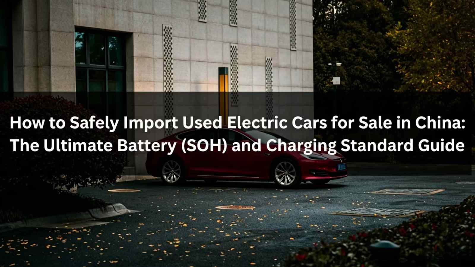 How to Safely Import Used Electric Cars for Sale in China: The Ultimate Battery (SOH) and Charging Standard Guide